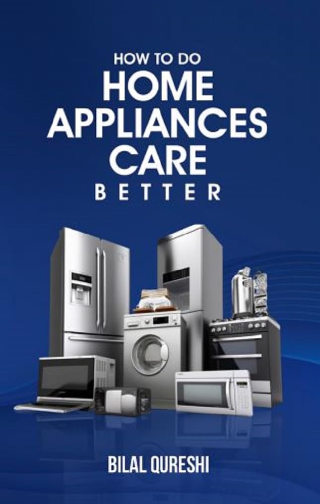 How to Do Home Appliances Care Better: Maintenance, Cleaning, Troubleshooting, and Energy Efficiency Guide for Modern Home Appliances