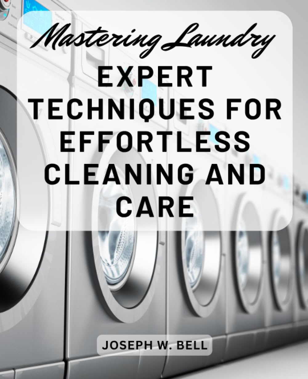 Mastering Laundry: Expert Techniques for Effortless Cleaning and Care: Practical Strategies to Simplify Your Laundry Routine and Achieve Impeccable Results
