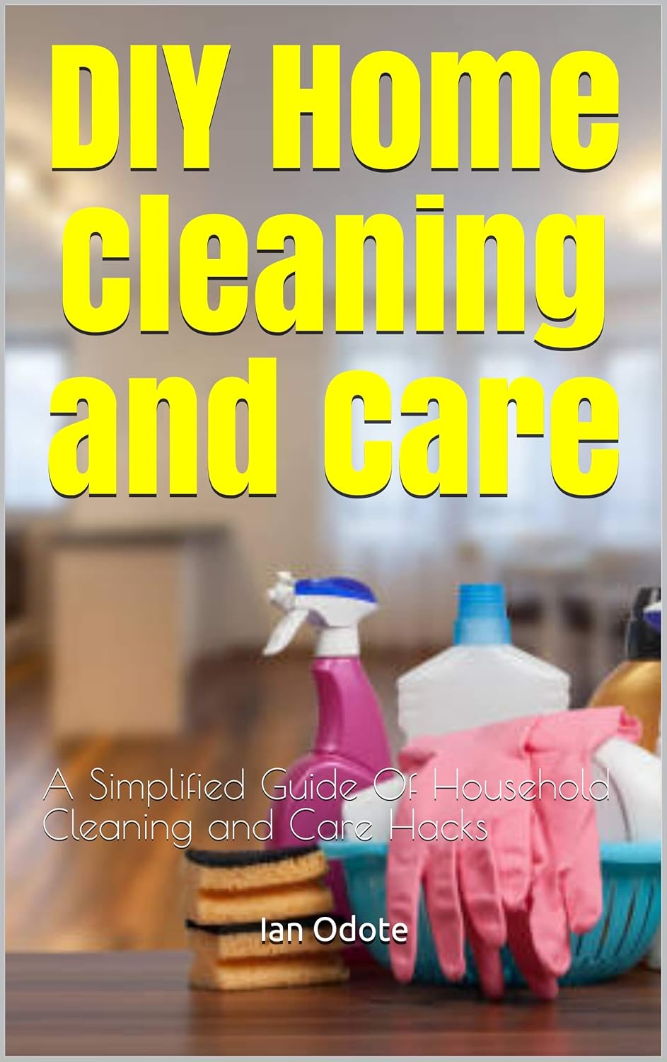 DIY Home Cleaning and Care : A Simplified Guide Of Household Cleaning and Care Hacks